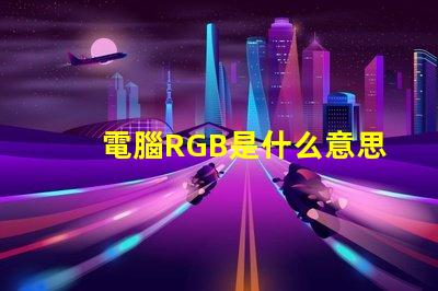 電腦RGB是什么意思 RGB模式是什么意思